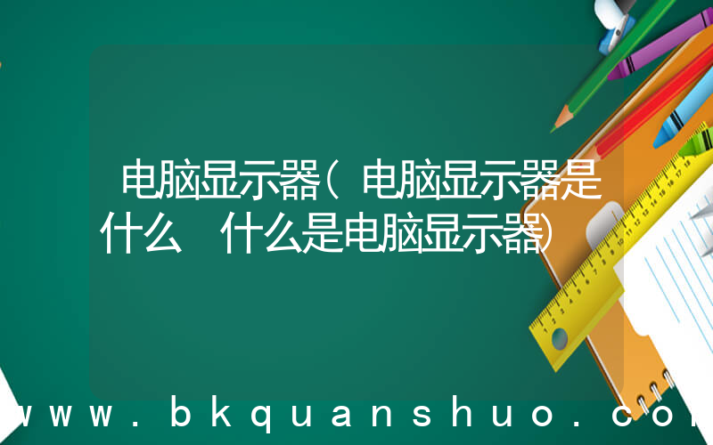 电脑显示器(电脑显示器是什么 什么是电脑显示器)